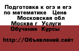 Подготовка к огэ и егэ по математике › Цена ­ 500 - Московская обл., Москва г. Услуги » Обучение. Курсы   